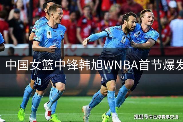 中国女篮中锋韩旭WNBA首节爆发 三分神准助自由人险胜火花