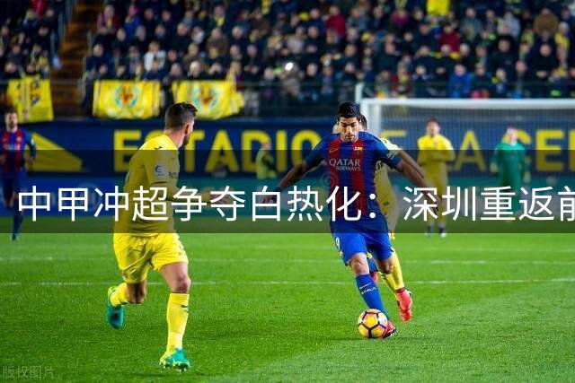 中甲冲超争夺白热化：深圳重返前二 亚泰大胜摆脱降级泥潭