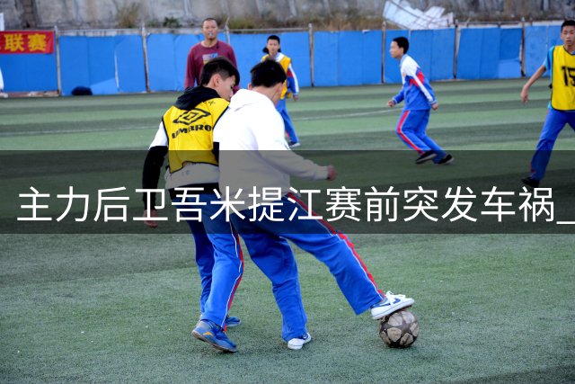 主力后卫吾米提江赛前突发车祸 上港防线告急