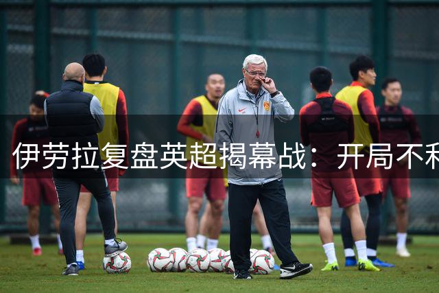伊劳拉复盘英超揭幕战：开局不利但替补力挽狂澜