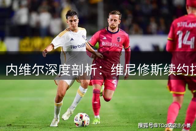 内维尔深度剖析：维尼修斯续约拉锯战折射西甲英超权力博弈