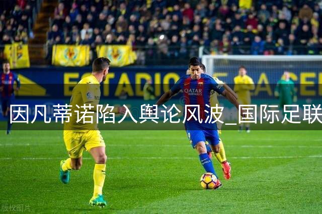 因凡蒂诺陷入舆论风波 国际足联否认其向特朗普政府求助