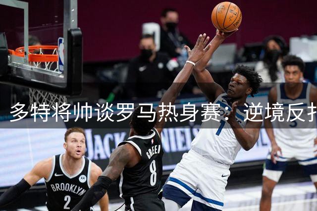 多特将帅谈罗马热身赛：逆境反扑显韧性
