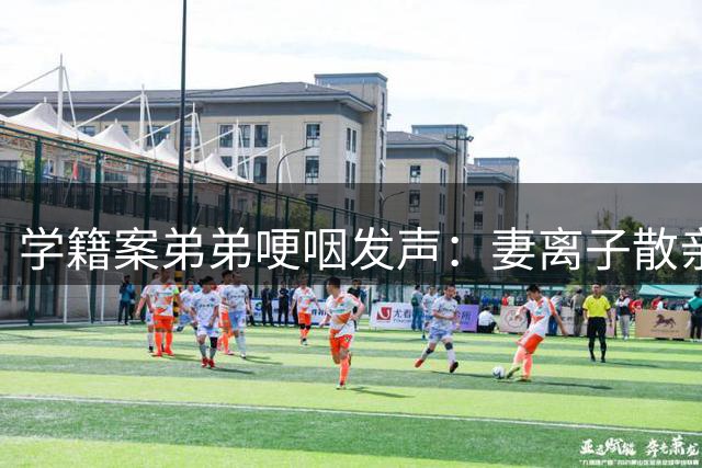 学籍案弟弟哽咽发声：妻离子散亲人离世，母亲却说他太自私