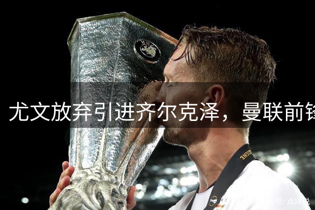 尤文放弃引进齐尔克泽，曼联前锋去向成谜