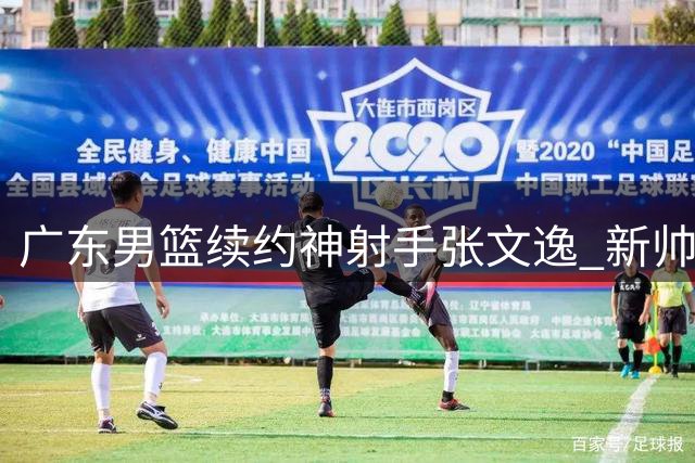 广东男篮续约神射手张文逸 新帅战术体系重要拼图