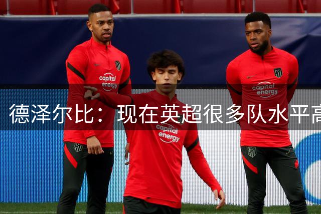 德泽尔比：现在英超很多队水平高于我们，最终目标是登上巅峰