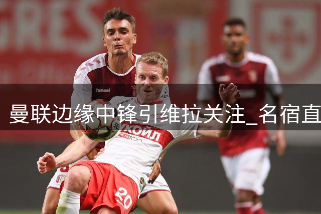 曼联边缘中锋引维拉关注 名宿直言需补强锋线