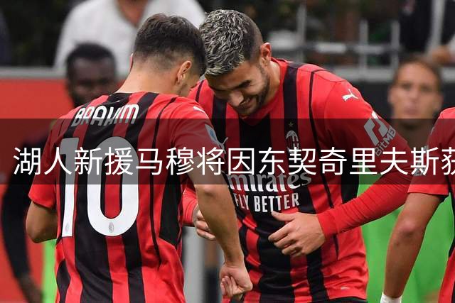 湖人新援马穆将因东契奇里夫斯获得更多进攻空间