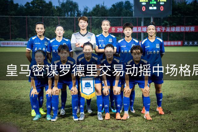 皇马密谋罗德里交易动摇中场格局 续约悍将或成牺牲品
