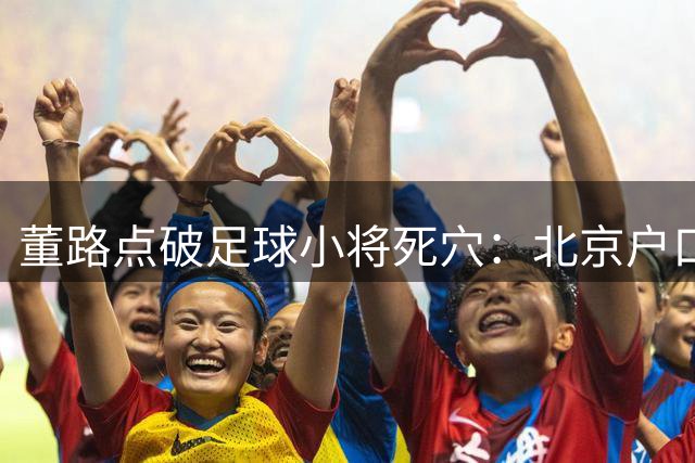董路点破足球小将死穴：北京户口+高考学籍卡脖子 难以组队集训