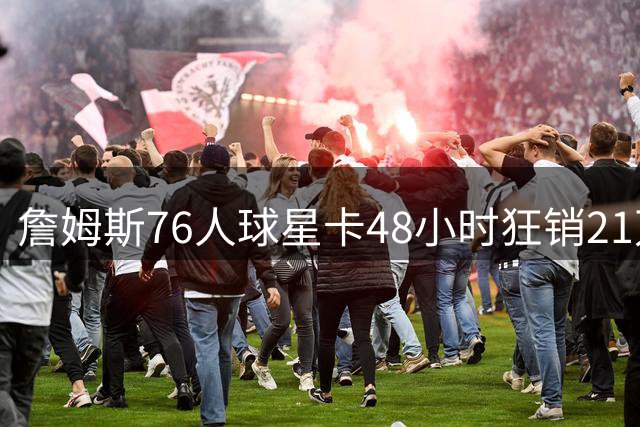詹姆斯76人球星卡48小时狂销21万张 登顶Topps历史销量榜
