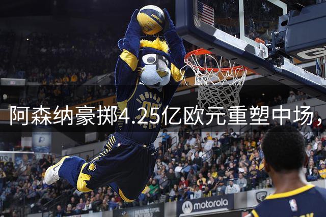阿森纳豪掷4.25亿欧元重塑中场，新赛季双线争冠底气十足