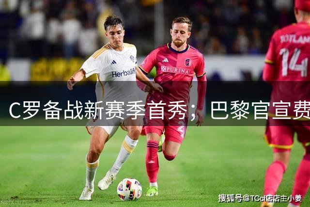 C罗备战新赛季首秀；巴黎官宣费兰转会；曼城续约多库拒罗德里报价；六国足协声援因凡蒂诺